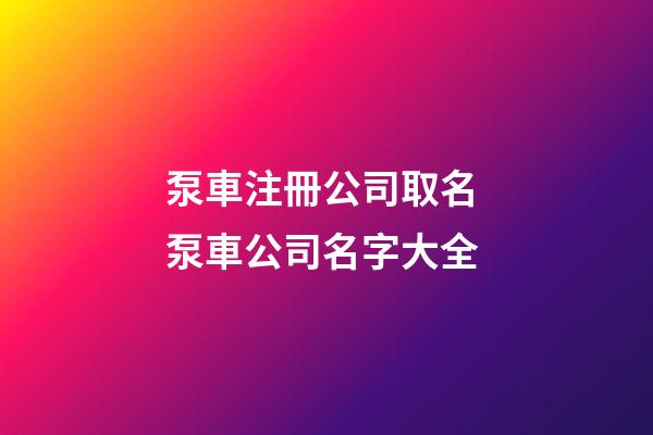 泵車注冊公司取名 泵車公司名字大全-第1張-公司起名-玄機派